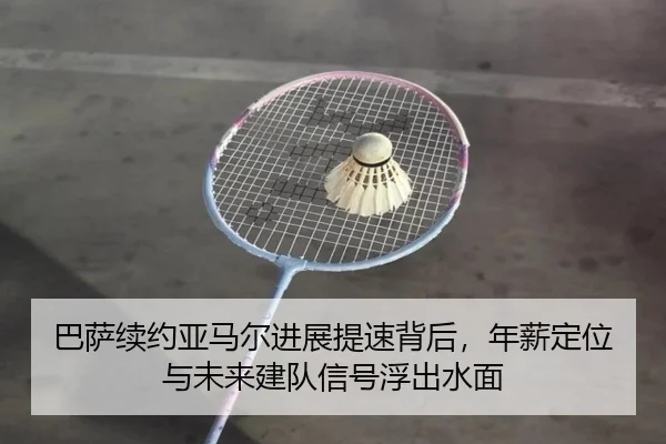 巴萨续约亚马尔进展提速背后，年薪定位与未来建队信号浮出水面