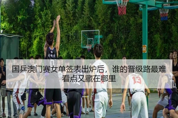 国乒澳门赛女单签表出炉后，谁的晋级路最难看点又藏在哪里