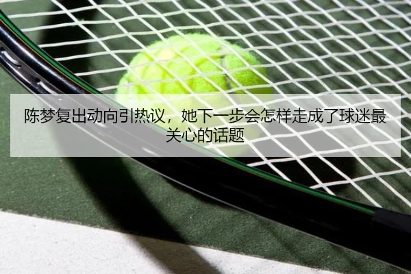 陈梦复出动向引热议，她下一步会怎样走成了球迷最关心的话题